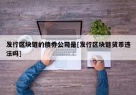 发行区块链的债券公司是[发行区块链货币违法吗]