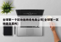 全球第一个区块链跨境电商公司[全球第一区块链交易所]