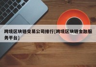 跨境区块链交易公司排行[跨境区块链金融服务平台]