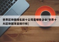 世界区块链排名前十公司是哪些企业[世界十大区块链项目排行榜]