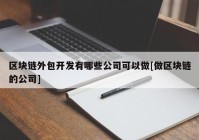 区块链外包开发有哪些公司可以做[做区块链的公司]