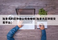 加拿大的区块链公司有哪些[加拿大区块链交易平台]