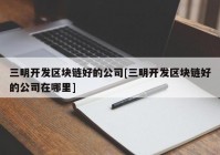 三明开发区块链好的公司[三明开发区块链好的公司在哪里]