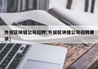 外贸区块链公司招聘[外贸区块链公司招聘要求]