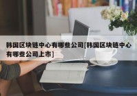 韩国区块链中心有哪些公司[韩国区块链中心有哪些公司上市]