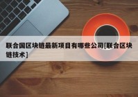 联合国区块链最新项目有哪些公司[联合区块链技术]