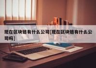 现在区块链有什么公司[现在区块链有什么公司吗]