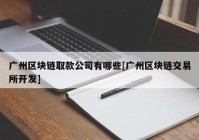 广州区块链取款公司有哪些[广州区块链交易所开发]