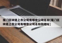 厦门区块链上市公司有哪些公司名称[厦门区块链上市公司有哪些公司名称和地址]