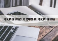 马化腾区块链公司是哪里的[马化腾 区块链]