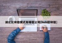 湖北区块链模式有哪些公司[hub区块链]