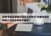 印度电信区块链公司怎么样知乎[印度电信区块链公司怎么样知乎推荐]