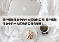 医疗保健行业中的十大区块链公司[医疗保健行业中的十大区块链公司有哪些]