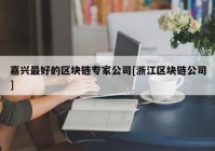 嘉兴最好的区块链专家公司[浙江区块链公司]