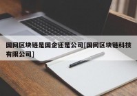 国网区块链是国企还是公司[国网区块链科技有限公司]