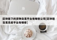 区块链下的货物交易平台有哪些公司[区块链交易系统平台有哪些]