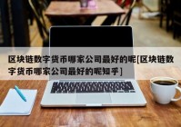 区块链数字货币哪家公司最好的呢[区块链数字货币哪家公司最好的呢知乎]