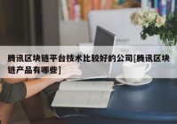 腾讯区块链平台技术比较好的公司[腾讯区块链产品有哪些]