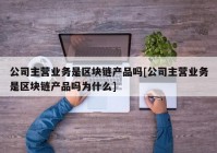 公司主营业务是区块链产品吗[公司主营业务是区块链产品吗为什么]