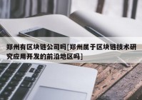 郑州有区块链公司吗[郑州属于区块链技术研究应用开发的前沿地区吗]