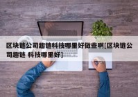 区块链公司趣链科技哪里好做些啊[区块链公司趣链 科技哪里好]