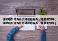 区块链公司为什么可以远程办公电脑呢知乎[区块链公司为什么可以远程办公电脑呢知乎]