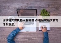 区块链支付机器人有哪些公司[区块链支付是什么意思]