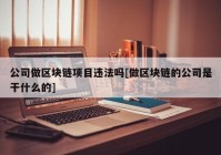 公司做区块链项目违法吗[做区块链的公司是干什么的]