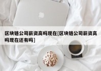 区块链公司薪资高吗现在[区块链公司薪资高吗现在还有吗]